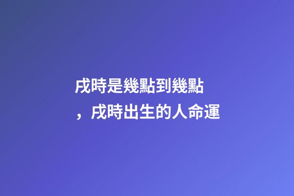戌時是幾點到幾點，戌時出生的人命運